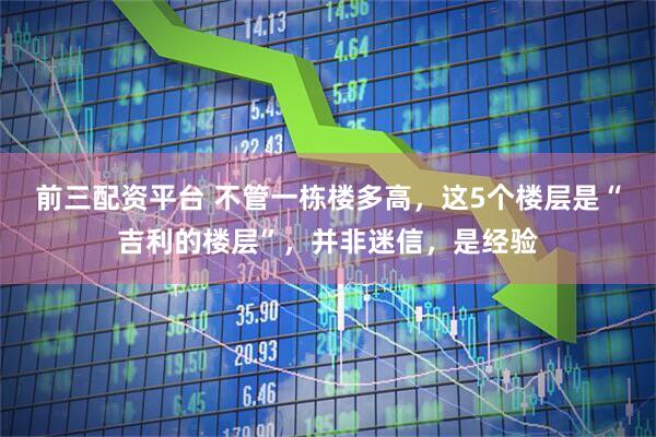 前三配资平台 不管一栋楼多高，这5个楼层是“吉利的楼层”，并非迷信，是经验