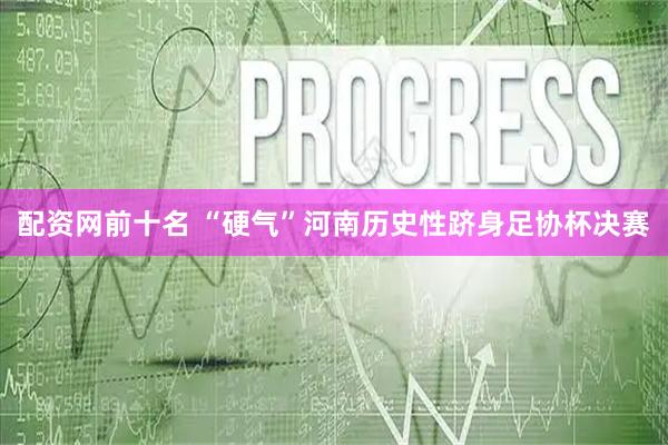 配资网前十名 “硬气”河南历史性跻身足协杯决赛
