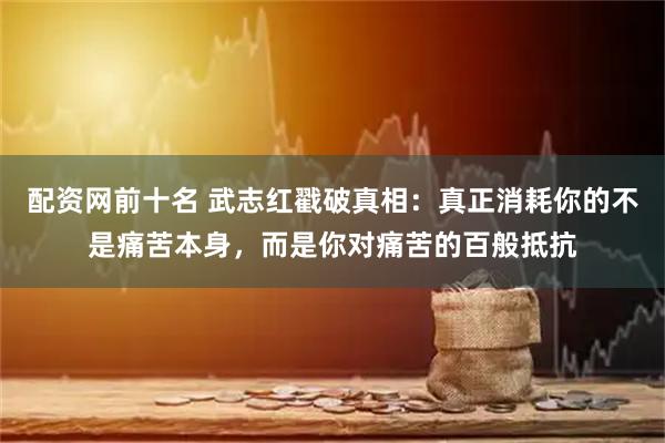 配资网前十名 武志红戳破真相：真正消耗你的不是痛苦本身，而是你对痛苦的百般抵抗