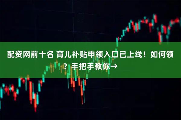 配资网前十名 育儿补贴申领入口已上线！如何领？手把手教你→