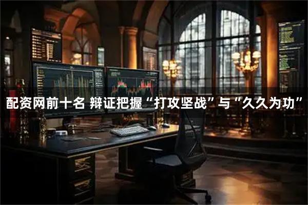 配资网前十名 辩证把握“打攻坚战”与“久久为功”