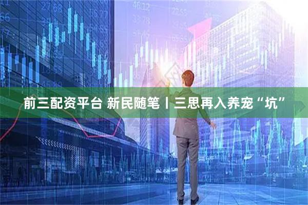 前三配资平台 新民随笔丨三思再入养宠“坑”