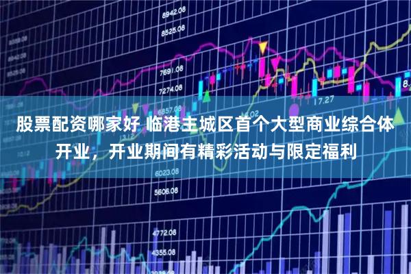股票配资哪家好 临港主城区首个大型商业综合体开业，开业期间有精彩活动与限定福利