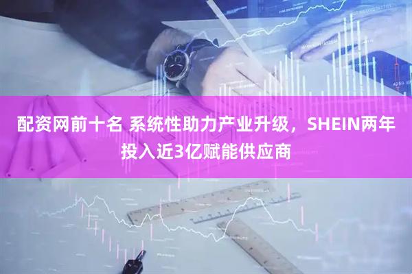 配资网前十名 系统性助力产业升级，SHEIN两年投入近3亿赋能供应商