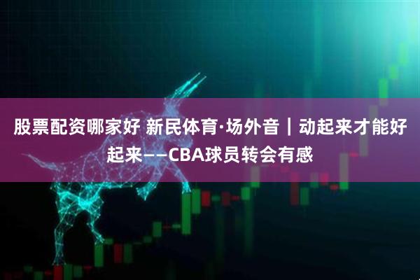 股票配资哪家好 新民体育·场外音｜动起来才能好起来——CBA球员转会有感