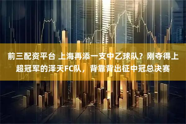 前三配资平台 上海再添一支中乙球队？刚夺得上超冠军的泽天FC队，背靠背出征中冠总决赛