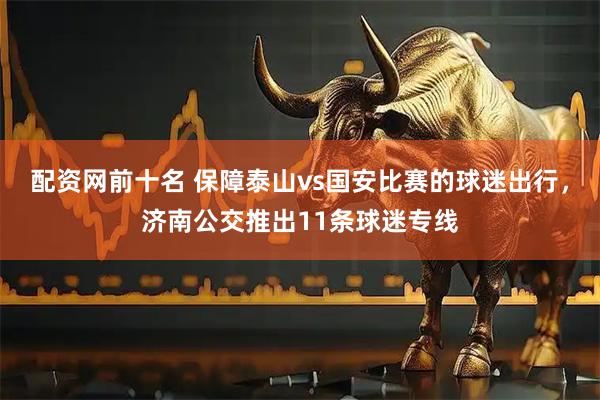 配资网前十名 保障泰山vs国安比赛的球迷出行，济南公交推出11条球迷专线