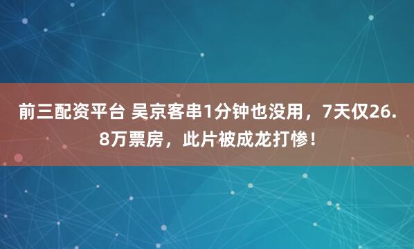 前三配资平台 吴京客串1分钟也没用，7天仅26.8万票房，此片被成龙打惨！