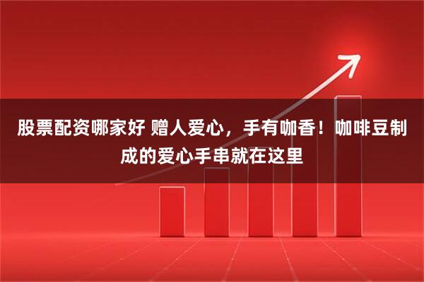 股票配资哪家好 赠人爱心，手有咖香！咖啡豆制成的爱心手串就在这里
