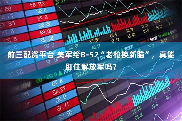 前三配资平台 美军给B-52“老枪换新瞄”，真能盯住解放军吗？