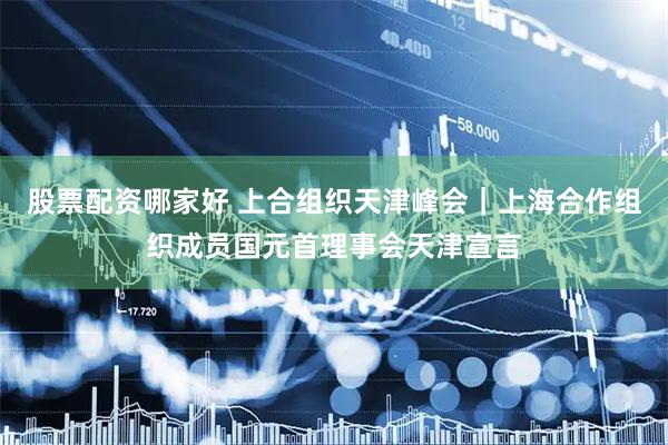 股票配资哪家好 上合组织天津峰会｜上海合作组织成员国元首理事会天津宣言