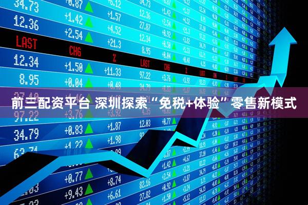 前三配资平台 深圳探索“免税+体验”零售新模式