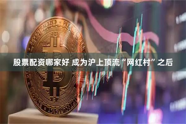 股票配资哪家好 成为沪上顶流“网红村”之后