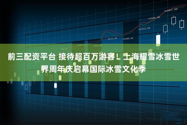 前三配资平台 接待超百万游客！上海耀雪冰雪世界周年庆启幕国际冰雪文化季
