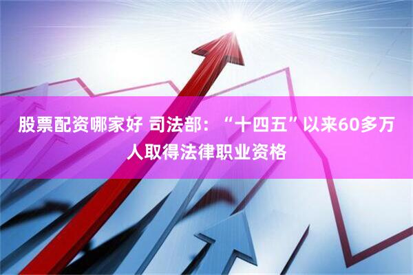 股票配资哪家好 司法部：“十四五”以来60多万人取得法律职业资格