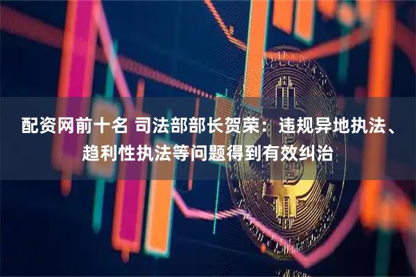 配资网前十名 司法部部长贺荣：违规异地执法、趋利性执法等问题得到有效纠治