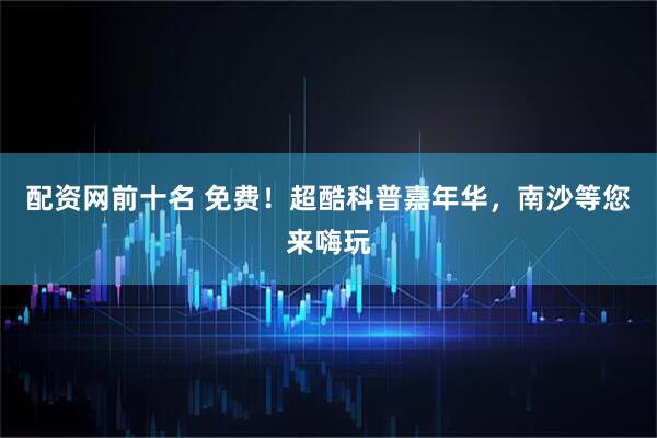 配资网前十名 免费！超酷科普嘉年华，南沙等您来嗨玩