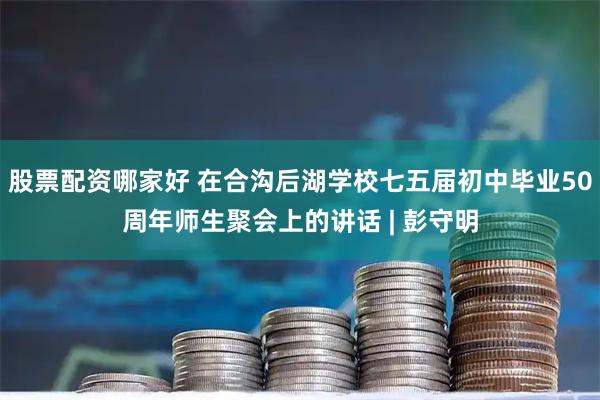 股票配资哪家好 在合沟后湖学校七五届初中毕业50周年师生聚会上的讲话 | 彭守明