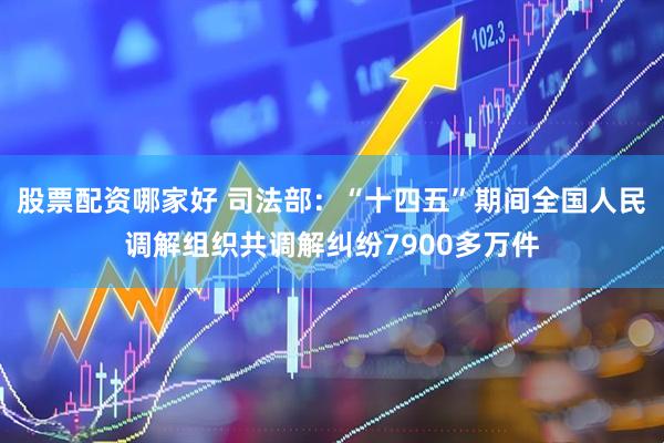 股票配资哪家好 司法部：“十四五”期间全国人民调解组织共调解纠纷7900多万件