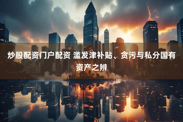炒股配资门户配资 滥发津补贴、贪污与私分国有资产之辨
