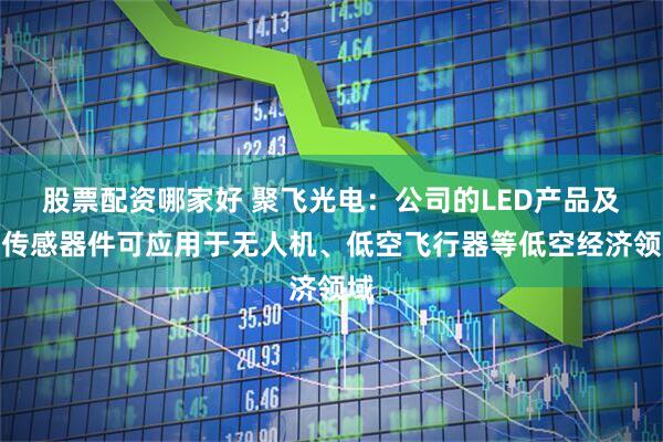 股票配资哪家好 聚飞光电：公司的LED产品及光传感器件可应用于无人机、低空飞行器等低空经济领域