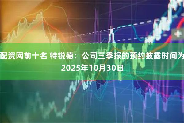 配资网前十名 特锐德：公司三季报的预约披露时间为2025年10月30日