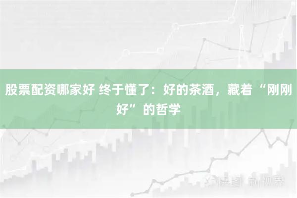 股票配资哪家好 终于懂了:好的茶酒,藏着 “刚刚好” 的哲学