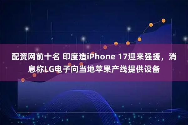 配资网前十名 印度造iPhone 17迎来强援,消息称LG电子向当地苹果产线提供设备