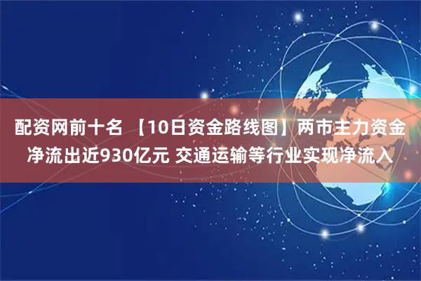 配资网前十名 【10日资金路线图】两市主力资金净流出近930亿元 交通运输等行业实现净流入