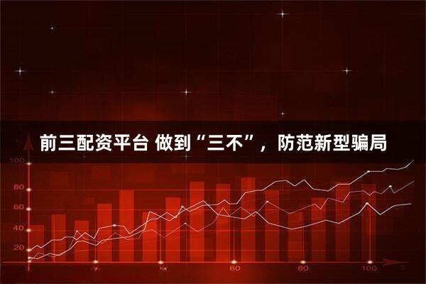 前三配资平台 做到“三不”,防范新型骗局