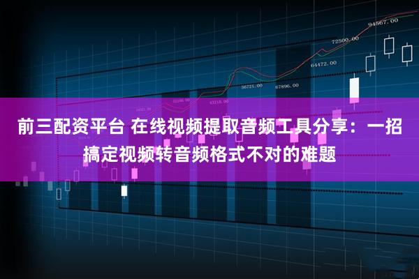 前三配资平台 在线视频提取音频工具分享：一招搞定视频转音频格式不对的难题