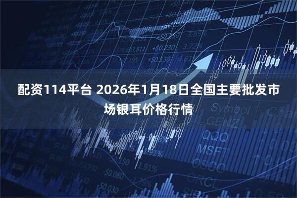 配资114平台 2026年1月18日全国主要批发市场银耳价格行情