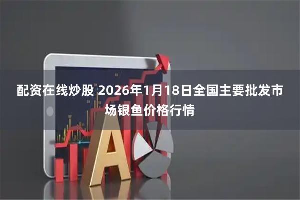 配资在线炒股 2026年1月18日全国主要批发市场银鱼价格行情