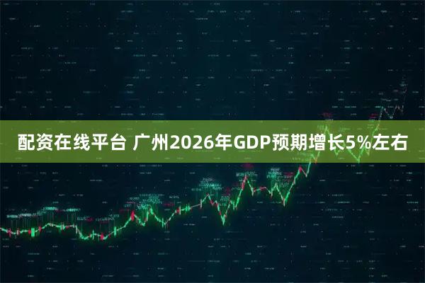 配资在线平台 广州2026年GDP预期增长5%左右