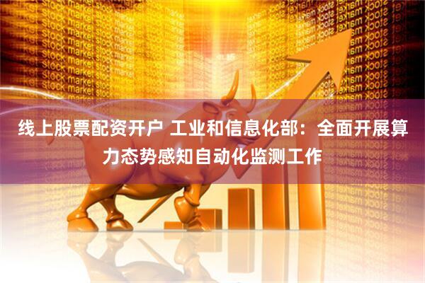 线上股票配资开户 工业和信息化部：全面开展算力态势感知自动化监测工作
