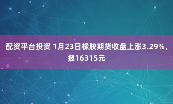 配资平台投资 1月23日橡胶期货收盘上涨3.29%，报16315元