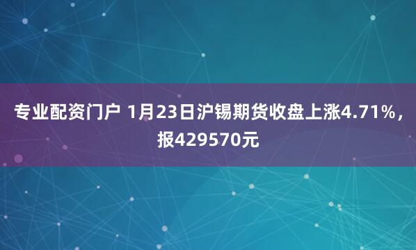 专业配资门户 1月23日沪锡期货收盘上涨4.71%，报429570元