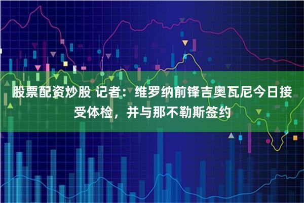 股票配资炒股 记者：维罗纳前锋吉奥瓦尼今日接受体检，并与那不勒斯签约