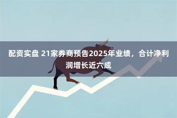 配资实盘 21家券商预告2025年业绩，合计净利润增长近六成