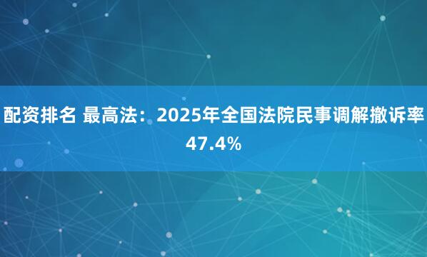 配资排名 最高法：2025年全国法院民事调解撤诉率47.4%