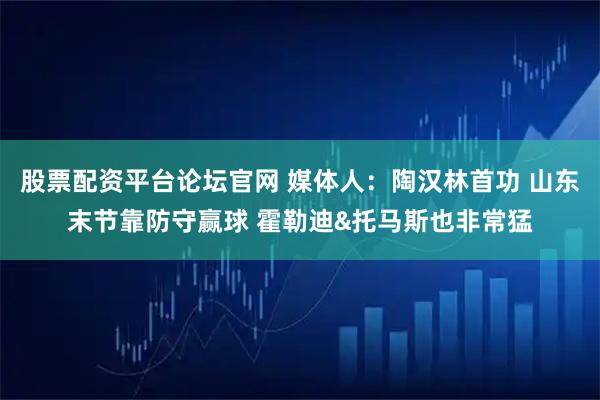 股票配资平台论坛官网 媒体人：陶汉林首功 山东末节靠防守赢球 霍勒迪&托马斯也非常猛