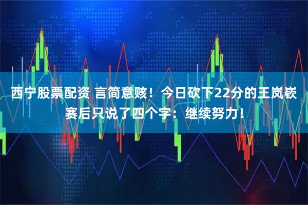 西宁股票配资 言简意赅！今日砍下22分的王岚嵚赛后只说了四个字：继续努力！