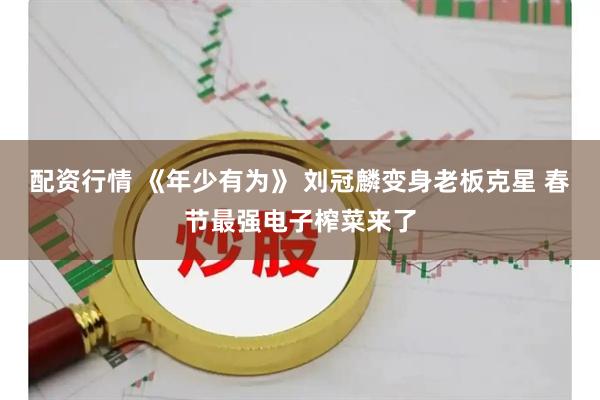 配资行情 《年少有为》 刘冠麟变身老板克星 春节最强电子榨菜来了