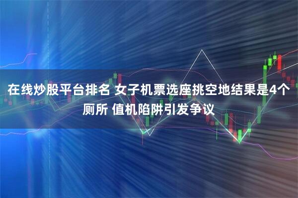 在线炒股平台排名 女子机票选座挑空地结果是4个厕所 值机陷阱引发争议