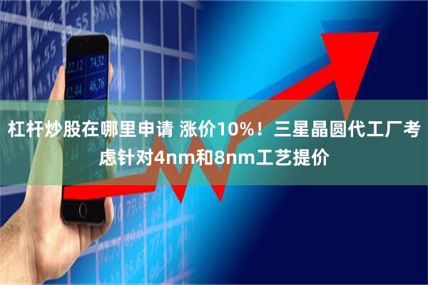 杠杆炒股在哪里申请 涨价10%！三星晶圆代工厂考虑针对4nm和8nm工艺提价