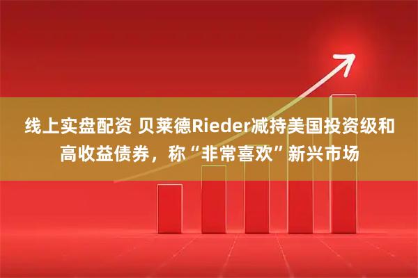 线上实盘配资 贝莱德Rieder减持美国投资级和高收益债券，称“非常喜欢”新兴市场