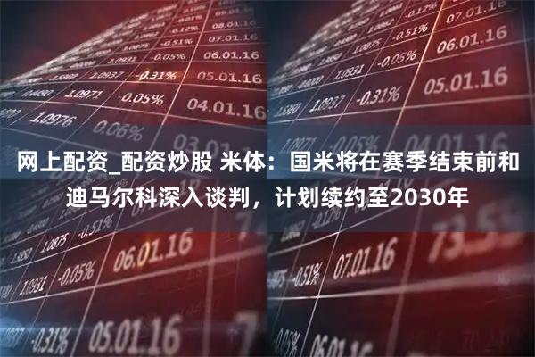 网上配资_配资炒股 米体：国米将在赛季结束前和迪马尔科深入谈判，计划续约至2030年