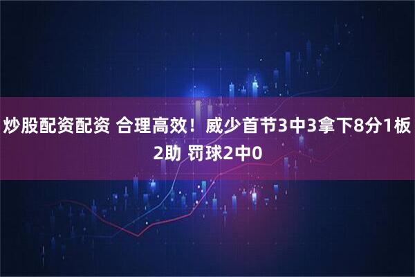 炒股配资配资 合理高效！威少首节3中3拿下8分1板2助 罚球2中0