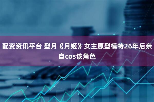 配资资讯平台 型月《月姬》女主原型模特26年后亲自cos该角色