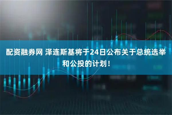 配资融券网 泽连斯基将于24日公布关于总统选举和公投的计划！